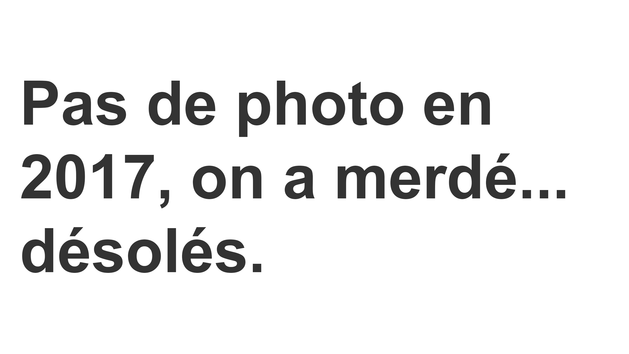 Pas de photo en 2017, on a merdé… désolé